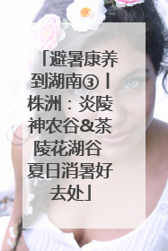 避暑康养到湖南③丨株洲：炎陵神农谷&茶陵花湖谷 夏日消暑好去处
