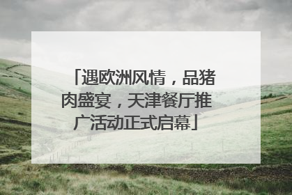 遇欧洲风情，品猪肉盛宴，天津餐厅推广活动正式启幕