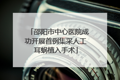 邵阳市中心医院成功开展首例集采人工耳蜗植入手术