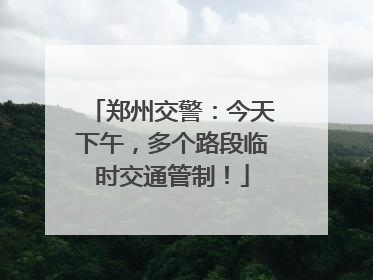 郑州交警：今天下午，多个路段临时交通管制！