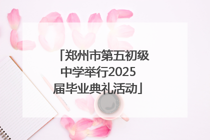 郑州市第五初级中学举行2025届毕业典礼活动
