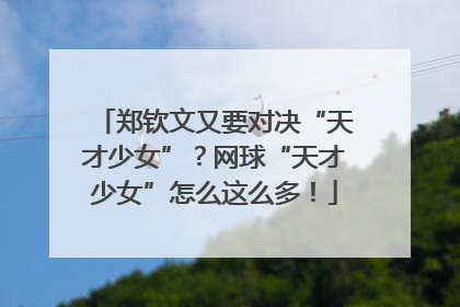 郑钦文又要对决“天才少女”？网球“天才少女”怎么这么多！