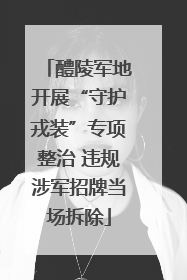 醴陵军地开展“守护戎装”专项整治 违规涉军招牌当场拆除