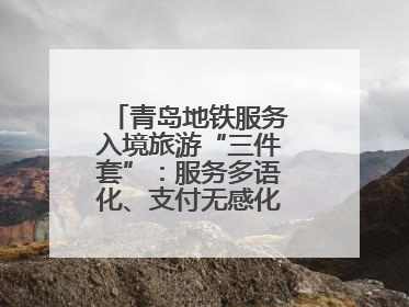 青岛地铁服务入境旅游“三件套”：服务多语化、支付无感化、体验本土化