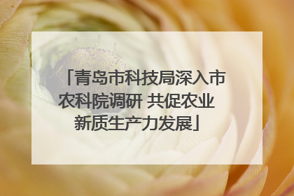 青岛市科技局深入市农科院调研 共促农业新质生产力发展