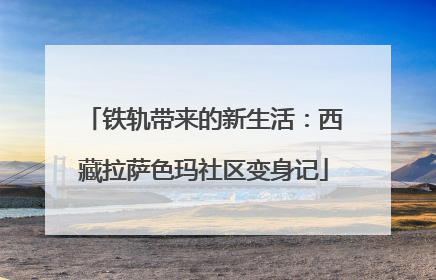 铁轨带来的新生活：西藏拉萨色玛社区变身记