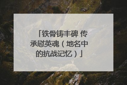 铁骨铸丰碑 传承慰英魂（地名中的抗战记忆）