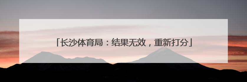 长沙体育局：结果无效，重新打分