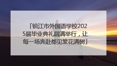 镇江市外国语学校2025届毕业典礼圆满举行，让每一场奔赴都见繁花满树