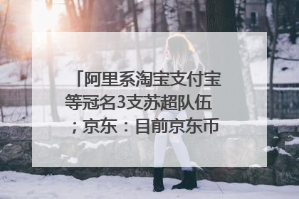 阿里系淘宝支付宝等冠名3支苏超队伍；京东：目前京东币链科技并没有开始发行稳定币｜早资道