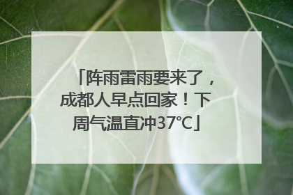 阵雨雷雨要来了，成都人早点回家！下周气温直冲37℃