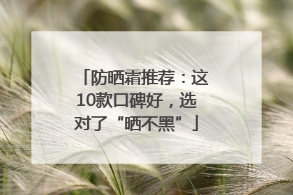 防晒霜推荐：这10款口碑好，选对了“晒不黑”