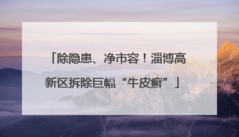 除隐患、净市容！淄博高新区拆除巨幅“牛皮癣”