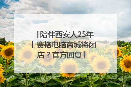 陪伴西安人25年丨赛格电脑商城将闭店？官方回复