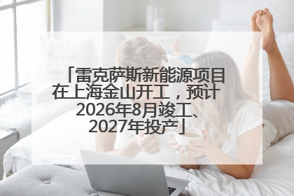 雷克萨斯新能源项目在上海金山开工，预计2026年8月竣工、2027年投产
