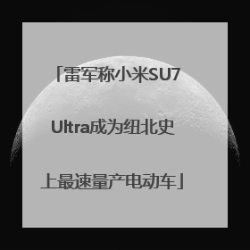 雷军称小米SU7 Ultra成为纽北史上最速量产电动车