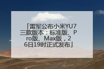 雷军公布小米YU7三款版本：标准版、Pro版、Max版，26日19时正式发布