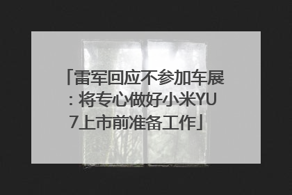 雷军回应不参加车展：将专心做好小米YU7上市前准备工作