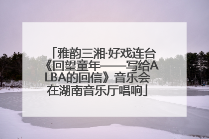 雅韵三湘·好戏连台《回望童年——写给ALBA的回信》音乐会在湖南音乐厅唱响
