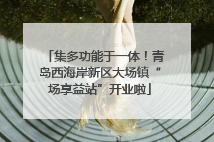 集多功能于一体！青岛西海岸新区大场镇“场享益站”开业啦