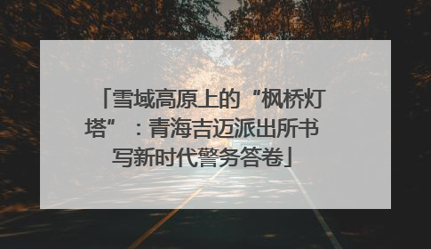 雪域高原上的“枫桥灯塔”：青海吉迈派出所书写新时代警务答卷