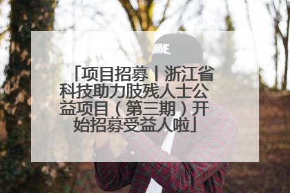 项目招募丨浙江省科技助力肢残人士公益项目（第三期）开始招募受益人啦
