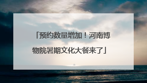 预约数量增加！河南博物院暑期文化大餐来了