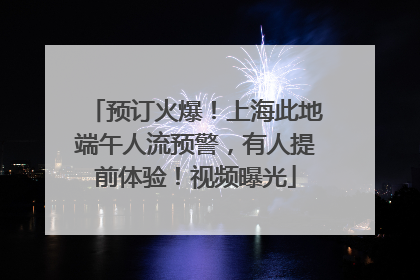 预订火爆！上海此地端午人流预警，有人提前体验！视频曝光