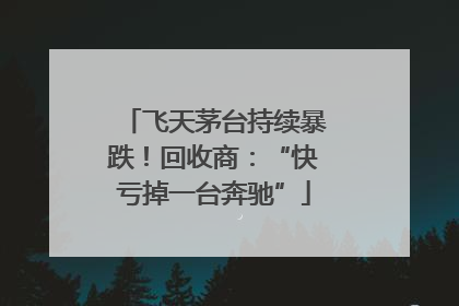 飞天茅台持续暴跌！回收商：“快亏掉一台奔驰”