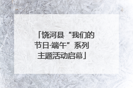 饶河县“我们的节日·端午”系列主题活动启幕