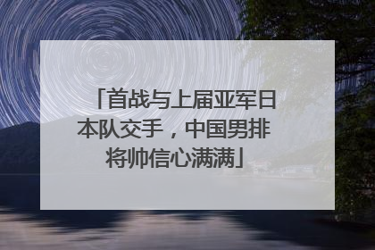 首战与上届亚军日本队交手，中国男排将帅信心满满