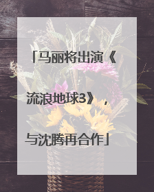 马丽将出演《流浪地球3》，与沈腾再合作