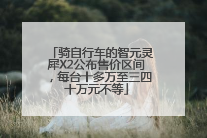 骑自行车的智元灵犀X2公布售价区间，每台十多万至三四十万元不等