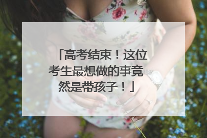 高考结束！这位考生最想做的事竟然是带孩子！