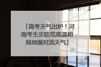 高考天气出炉！河南考生需防范高温和局地强对流天气