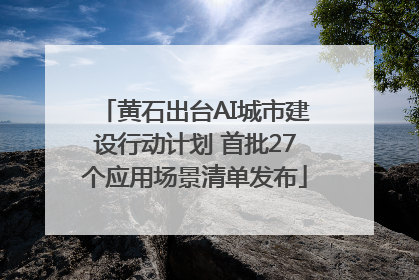 黄石出台AI城市建设行动计划 首批27个应用场景清单发布