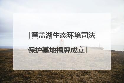 黄盖湖生态环境司法保护基地揭牌成立