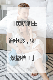 黄晓明主演电影，突然撤档！