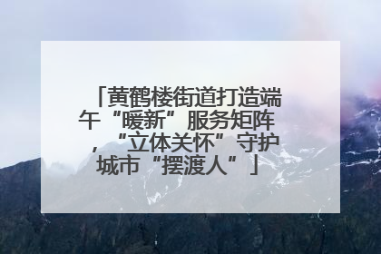 黄鹤楼街道打造端午“暖新”服务矩阵，“立体关怀”守护城市“摆渡人”