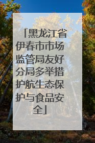 黑龙江省伊春市市场监管局友好分局多举措护航生态保护与食品安全
