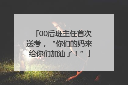 00后班主任首次送考，“你们的妈来给你们加油了！”