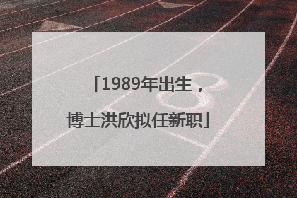 1989年出生，博士洪欣拟任新职