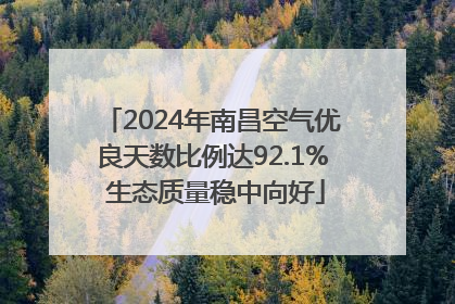 2024年南昌空气优良天数比例达92.1% 生态质量稳中向好