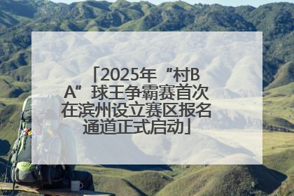 2025年“村BA”球王争霸赛首次在滨州设立赛区报名通道正式启动