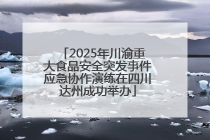 2025年川渝重大食品安全突发事件应急协作演练在四川达州成功举办