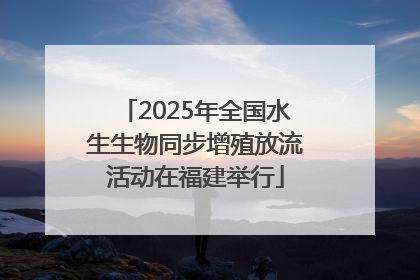 2025年全国水生生物同步增殖放流活动在福建举行