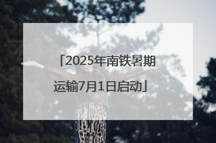 2025年南铁暑期运输7月1日启动