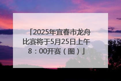 2025年宜春市龙舟比赛将于5月25日上午8：00开赛（图）