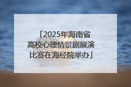 2025年海南省高校心理情景剧展演比赛在海经院举办