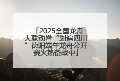 2025全国龙舟大联动暨“划遍四川”德阳端午龙舟公开赛火热备战中